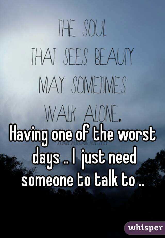Having one of the worst days .. I  just need someone to talk to .. 