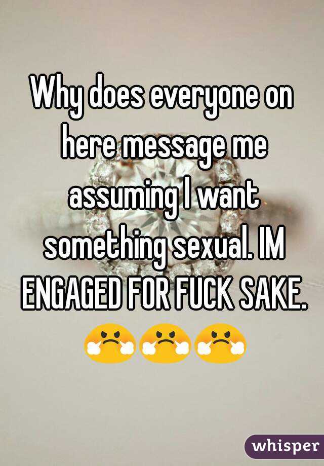 Why does everyone on here message me assuming I want something sexual. IM ENGAGED FOR FUCK SAKE. 😤😤😤