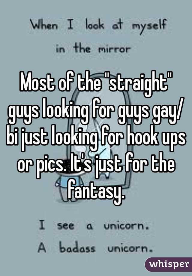 Most of the "straight" guys looking for guys gay/bi just looking for hook ups or pics. It's just for the fantasy.