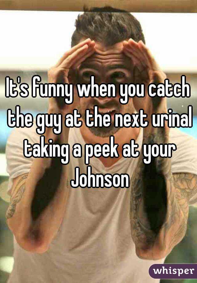 It's funny when you catch the guy at the next urinal taking a peek at your Johnson