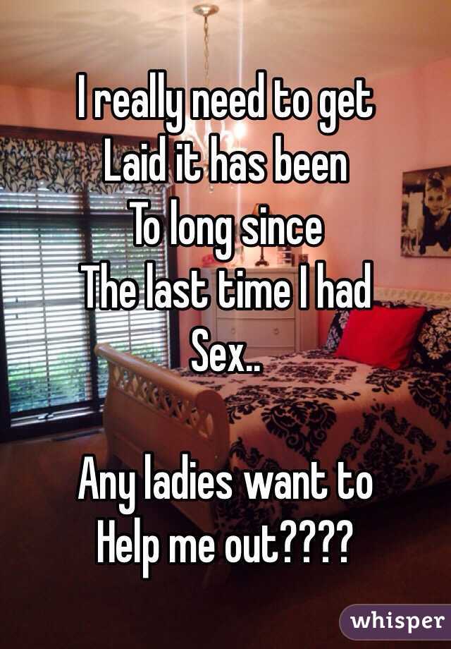 I really need to get
Laid it has been
To long since
The last time I had 
Sex..

Any ladies want to
Help me out????