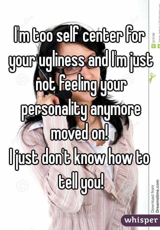 I'm too self center for your ugliness and I'm just not feeling your personality anymore moved on! 
I just don't know how to tell you!