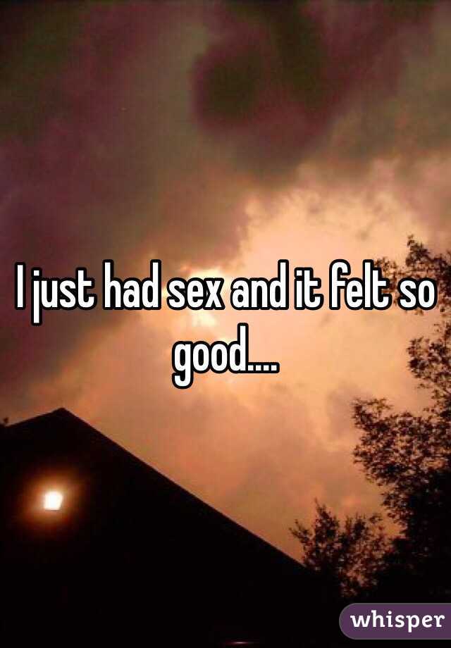 I just had sex and it felt so good....