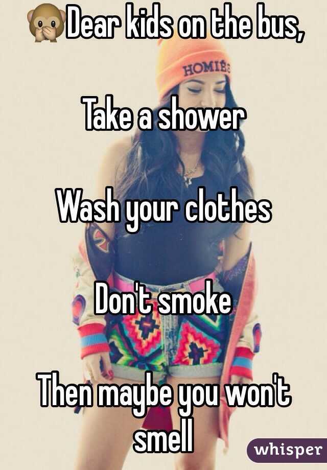 🙊Dear kids on the bus,

Take a shower

Wash your clothes

Don't smoke

Then maybe you won't smell