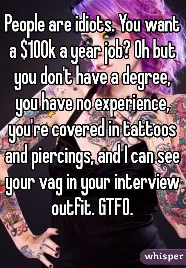 People are idiots. You want a $100k a year job? Oh but you don't have a degree, you have no experience, you're covered in tattoos and piercings, and I can see your vag in your interview outfit. GTFO.