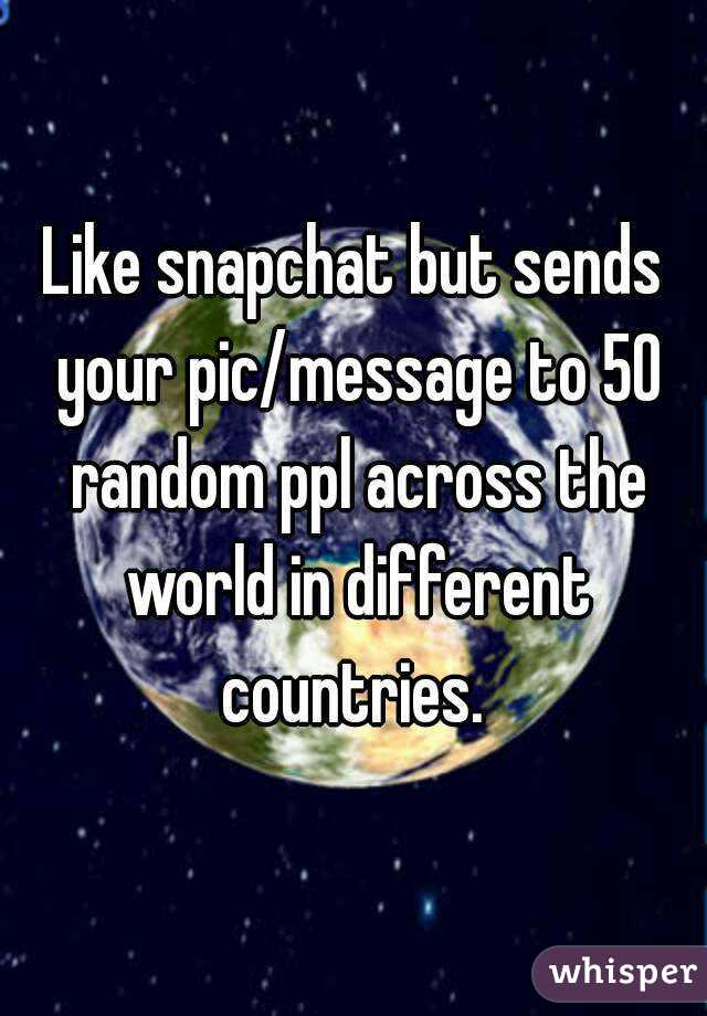 Like snapchat but sends your pic/message to 50 random ppl across the world in different countries. 