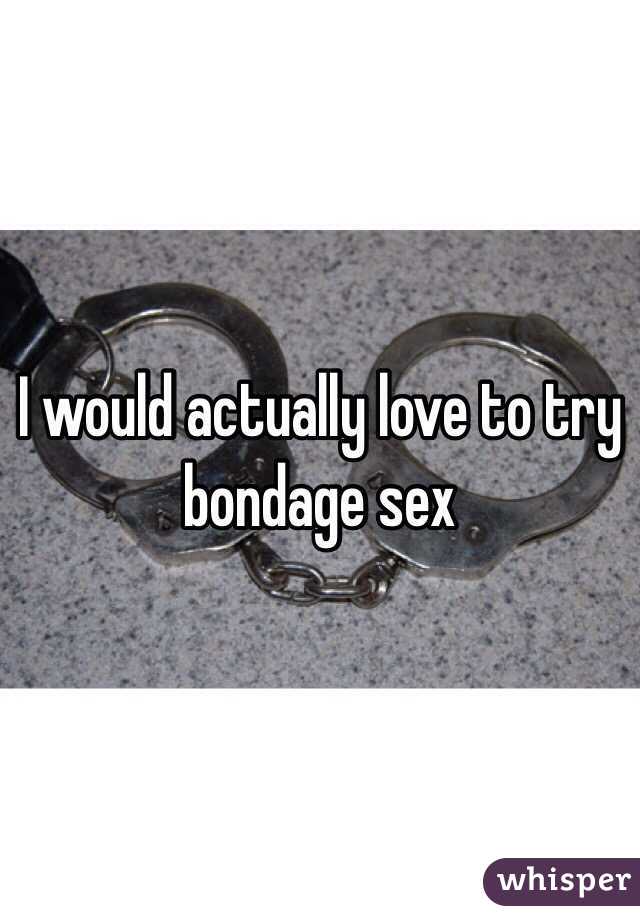 I would actually love to try bondage sex