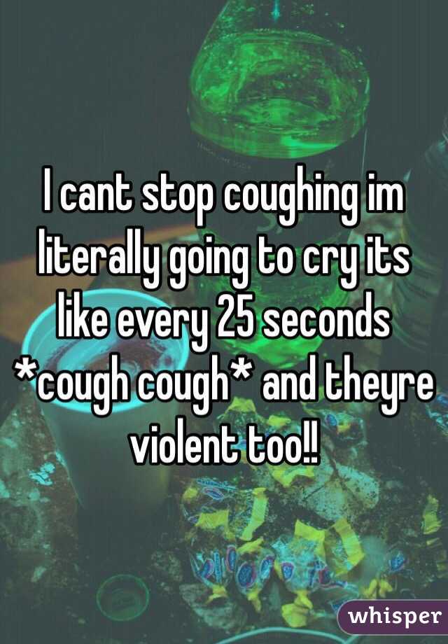 I cant stop coughing im literally going to cry its like every 25 seconds *cough cough* and theyre violent too!!