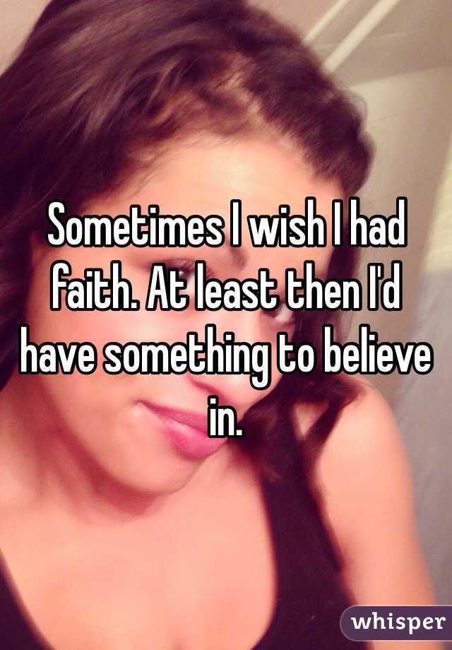 Sometimes I wish I had faith. At least then I'd have something to believe in. 