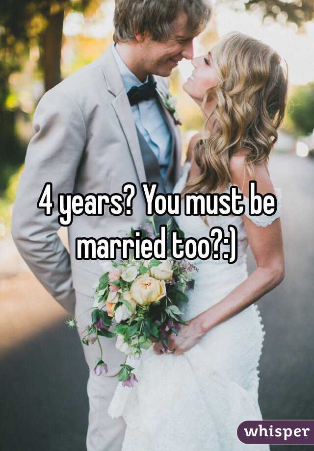 4 years? You must be married too?:)