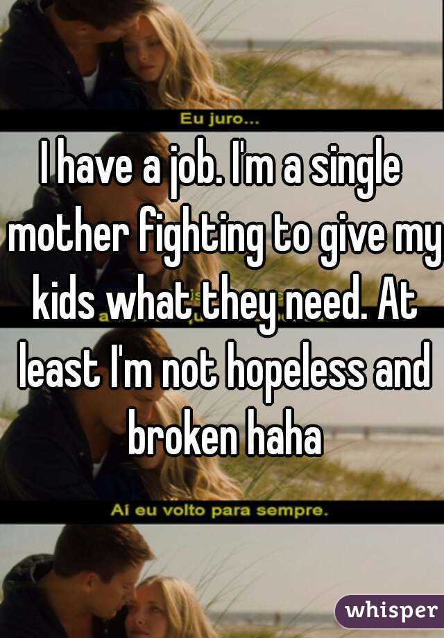 I have a job. I'm a single mother fighting to give my kids what they need. At least I'm not hopeless and broken haha