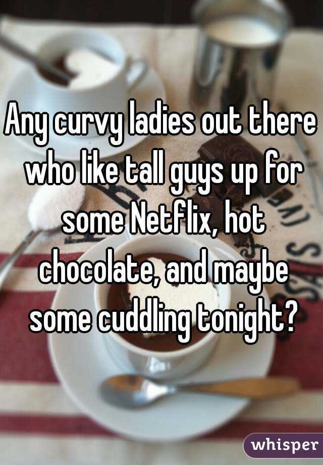 Any curvy ladies out there who like tall guys up for some Netflix, hot chocolate, and maybe some cuddling tonight?