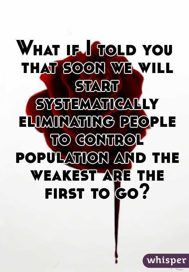 What if I told you that soon we will start systematically eliminating people to control population and the weakest are the first to go? 