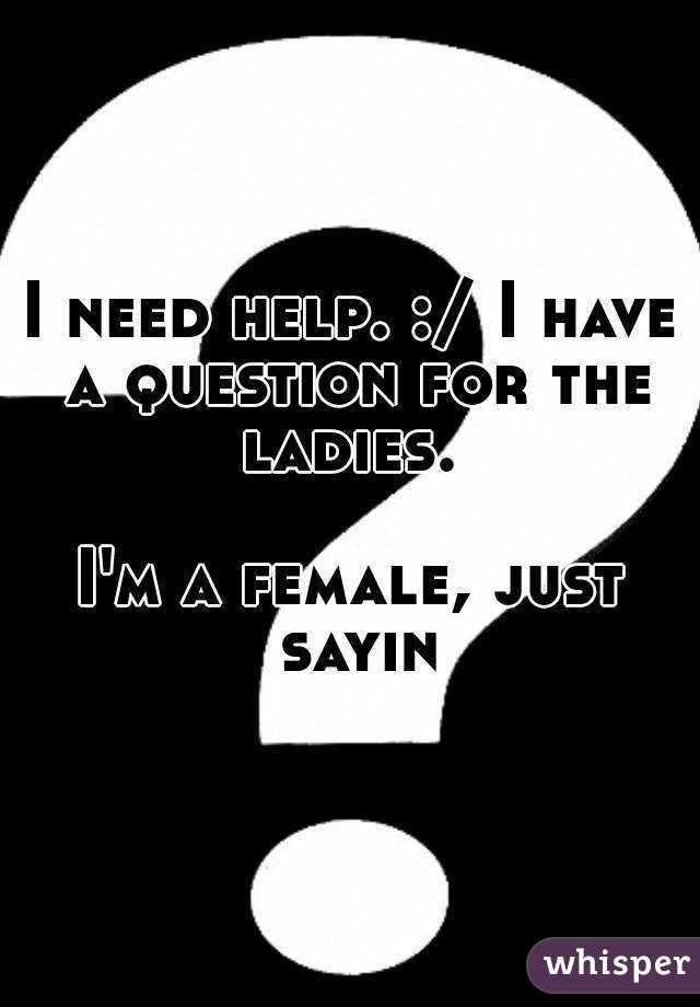 I need help. :/ I have a question for the ladies. 

I'm a female, just sayin
