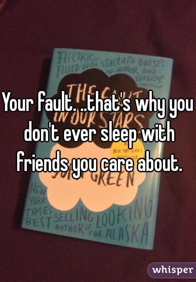 Your fault. ..that's why you don't ever sleep with friends you care about.