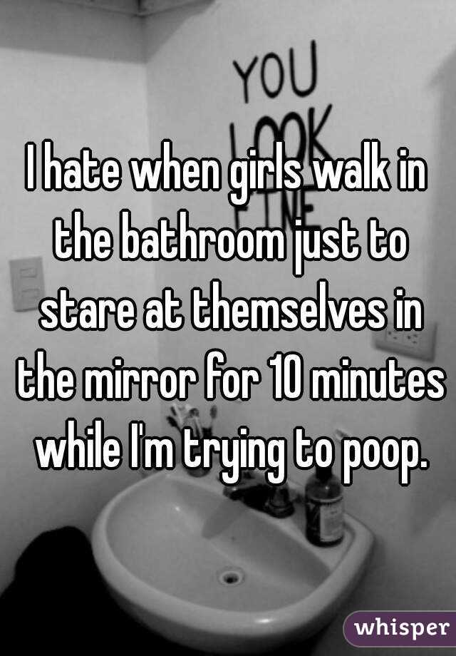 I hate when girls walk in the bathroom just to stare at themselves in the mirror for 10 minutes while I'm trying to poop.