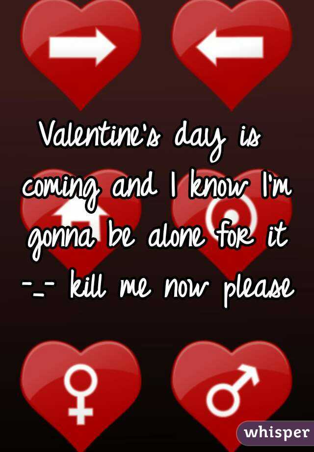 Valentine's day is coming and I know I'm gonna be alone for it -_- kill me now please