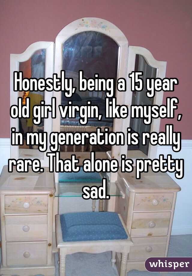 Honestly, being a 15 year old girl virgin, like myself, in my generation is really rare. That alone is pretty sad. 