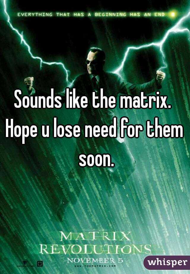 Sounds like the matrix. 
Hope u lose need for them soon.