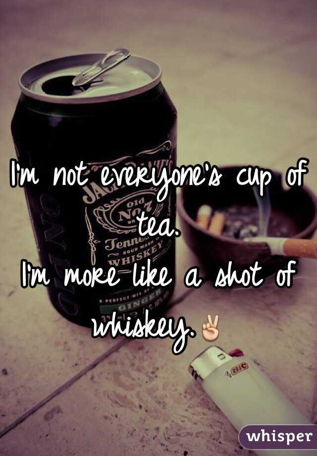 I'm not everyone's cup of tea. 
I'm more like a shot of whiskey.✌️