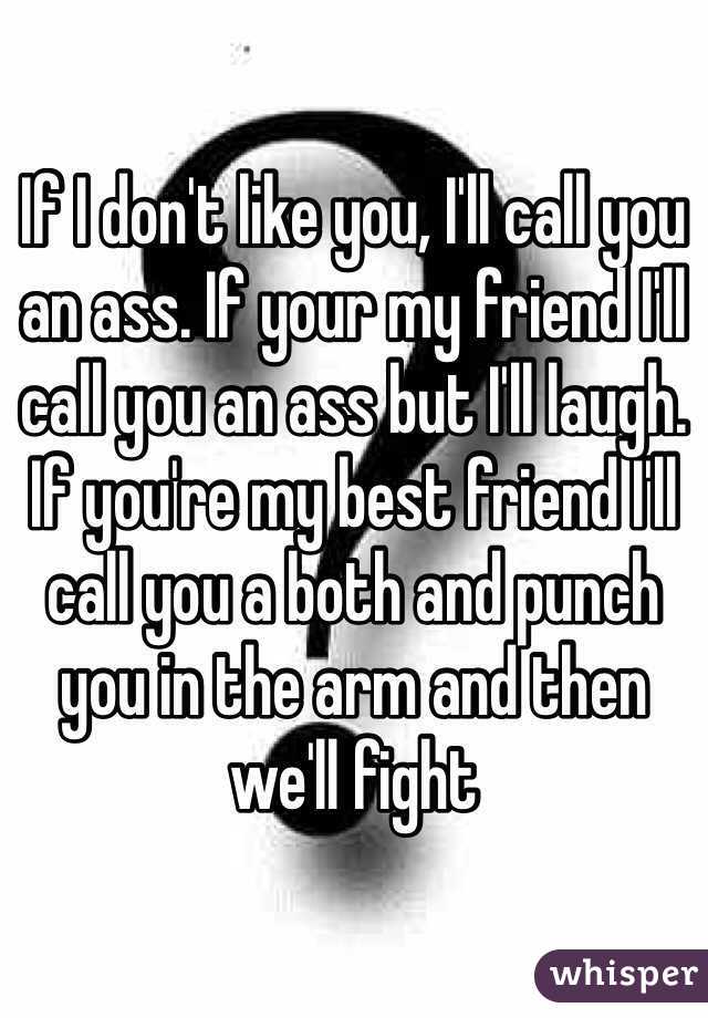 If I don't like you, I'll call you an ass. If your my friend I'll call you an ass but I'll laugh. If you're my best friend I'll call you a both and punch you in the arm and then we'll fight