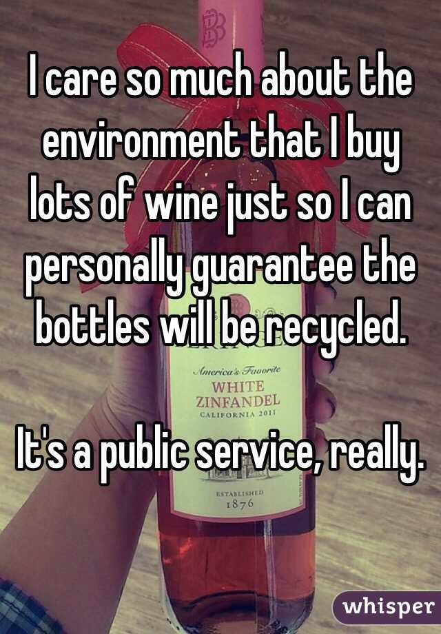  I care so much about the environment that I buy lots of wine just so I can personally guarantee the bottles will be recycled. 

It's a public service, really. 
