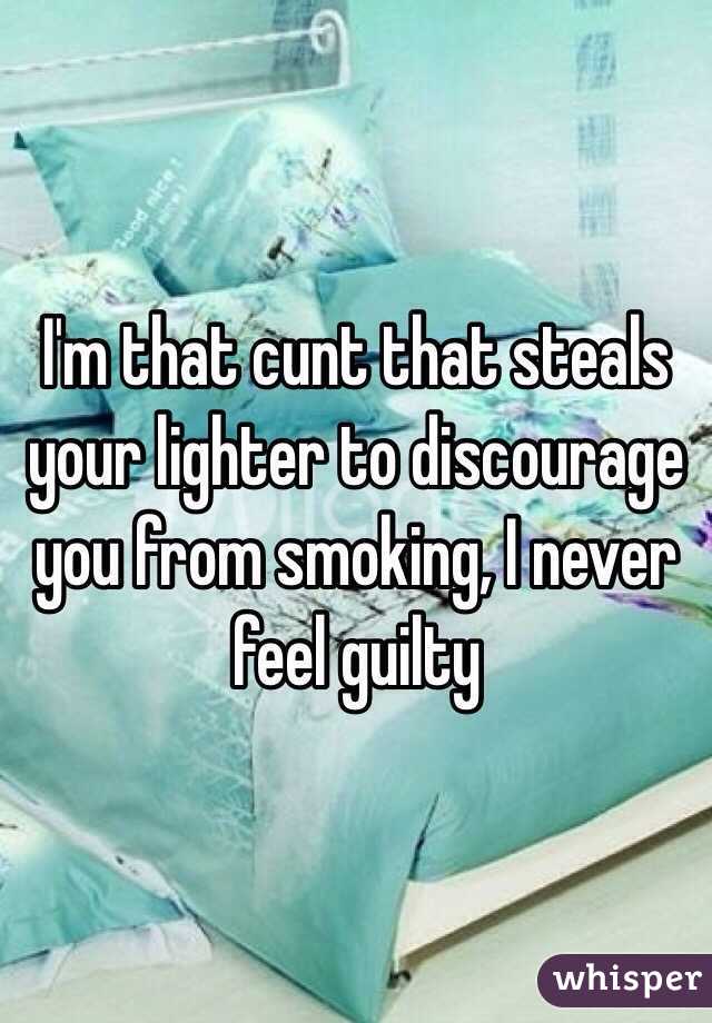 I'm that cunt that steals your lighter to discourage you from smoking, I never feel guilty 