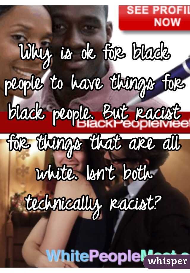 Why is ok for black people to have things for black people. But racist for things that are all white. Isn't both technically racist? 