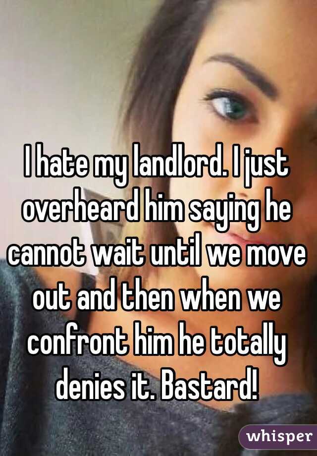 I hate my landlord. I just overheard him saying he cannot wait until we move out and then when we confront him he totally denies it. Bastard! 