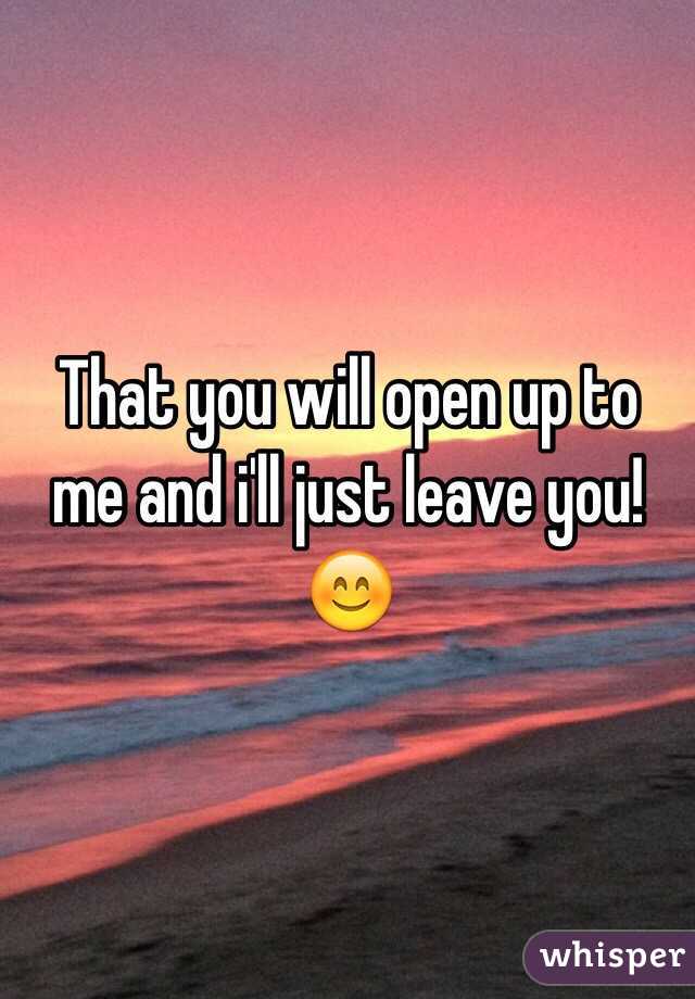 That you will open up to me and i'll just leave you! 😊