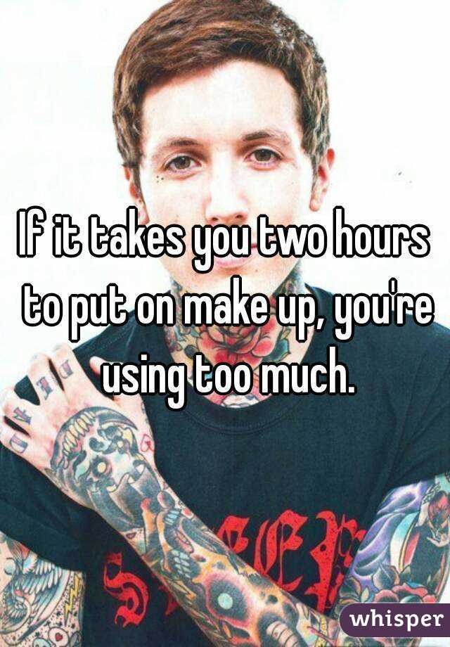 If it takes you two hours to put on make up, you're using too much.