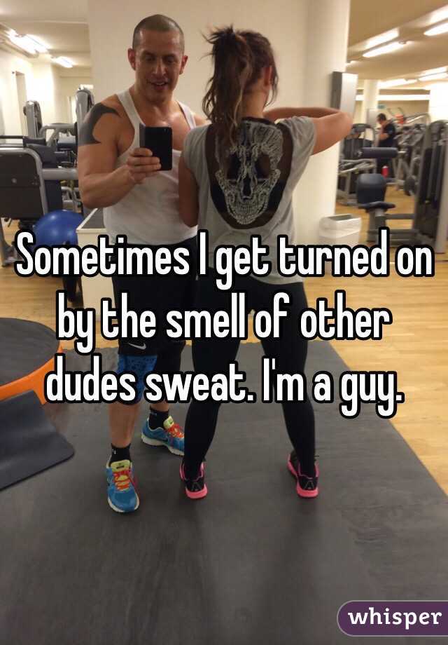 Sometimes I get turned on by the smell of other dudes sweat. I'm a guy. 