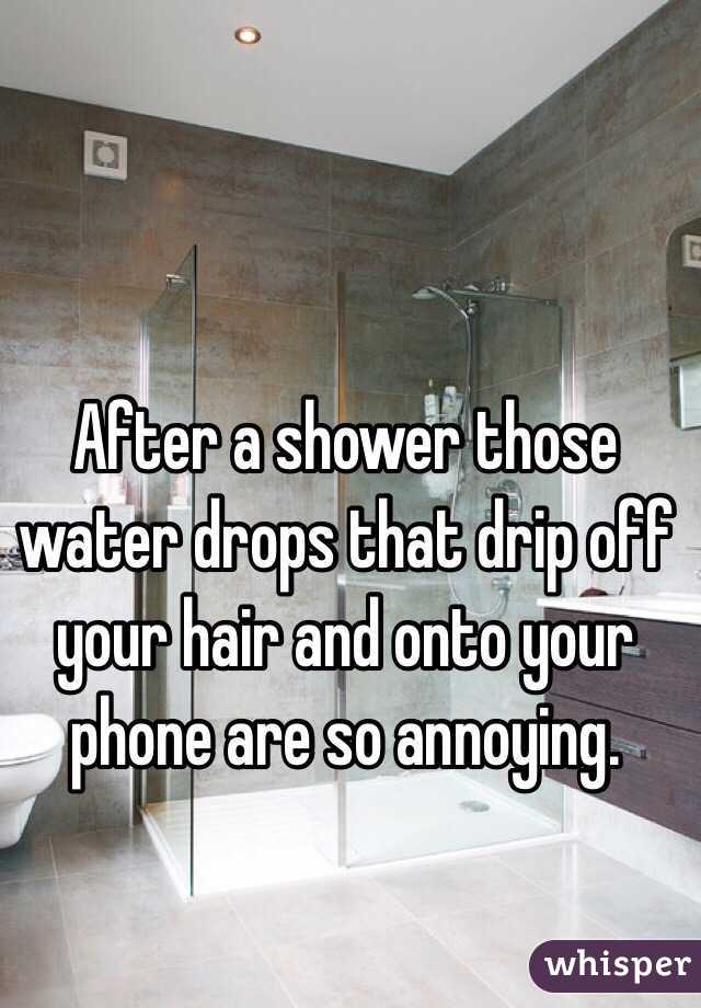 After a shower those water drops that drip off your hair and onto your phone are so annoying. 