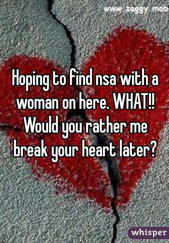 Hoping to find nsa with a woman on here. WHAT!! Would you rather me break your heart later?