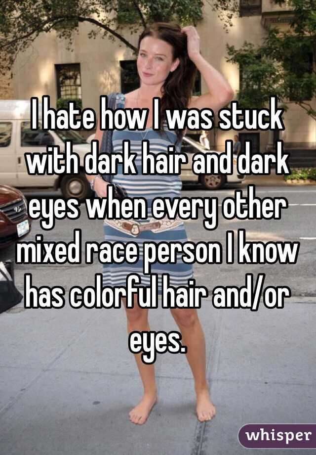 I hate how I was stuck with dark hair and dark eyes when every other mixed race person I know has colorful hair and/or eyes.