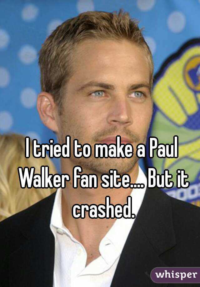 I tried to make a Paul Walker fan site.... But it crashed.