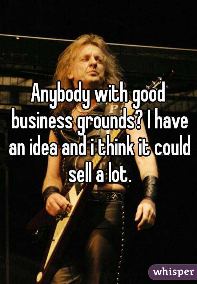 Anybody with good business grounds? I have an idea and i think it could sell a lot.