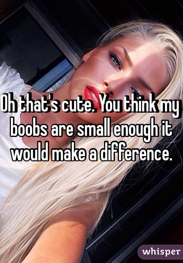 Oh that's cute. You think my boobs are small enough it would make a difference. 