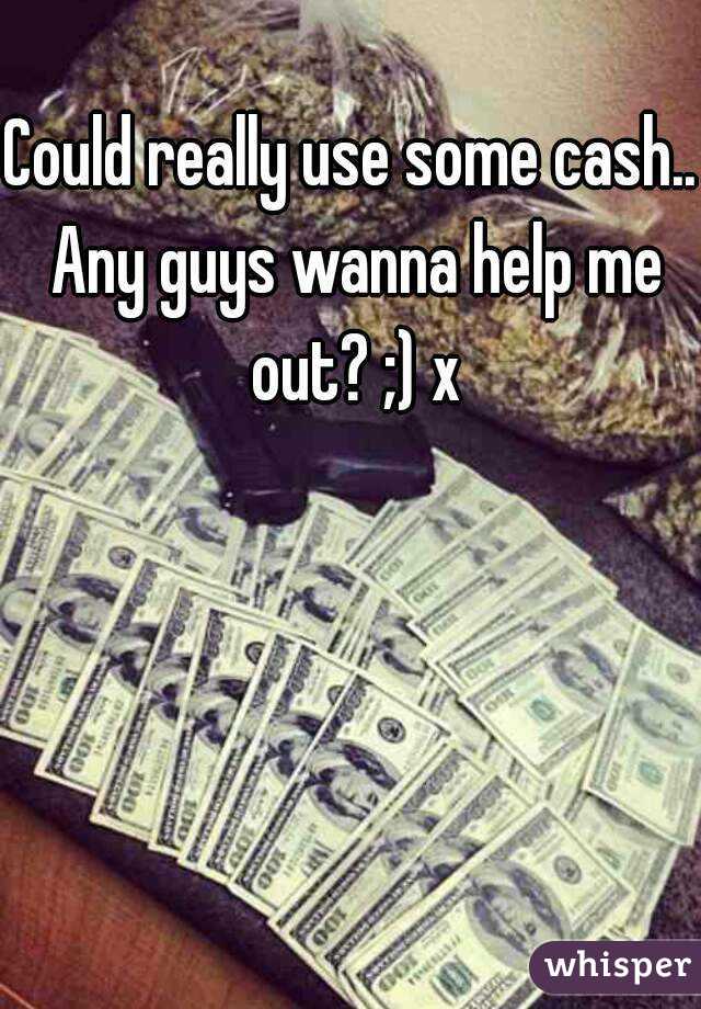 Could really use some cash.. Any guys wanna help me out? ;) x