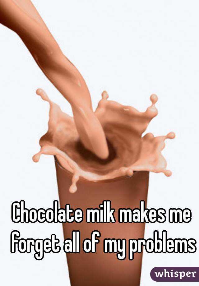 Chocolate milk makes me forget all of my problems