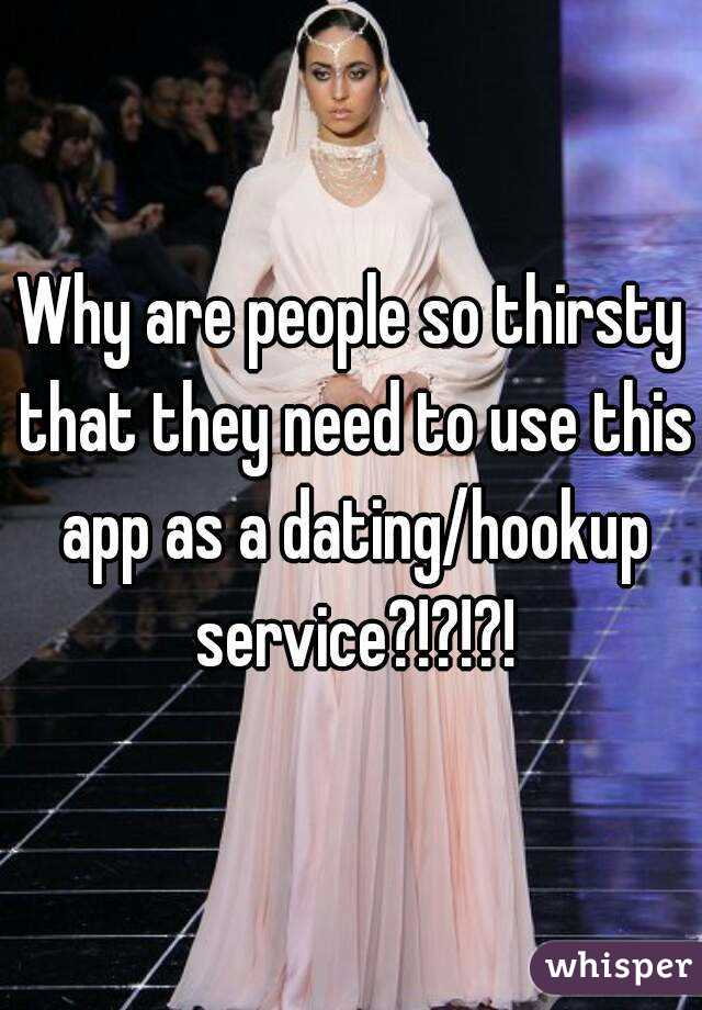 Why are people so thirsty that they need to use this app as a dating/hookup service?!?!?!