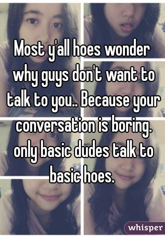 Most y'all hoes wonder why guys don't want to talk to you.. Because your conversation is boring. only basic dudes talk to basic hoes. 