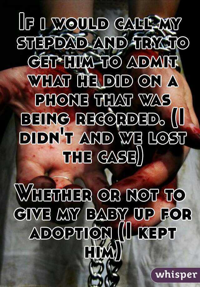 If i would call my stepdad and try to get him to admit what he did on a phone that was being recorded. (I didn't and we lost the case)

Whether or not to give my baby up for adoption (I kept him)