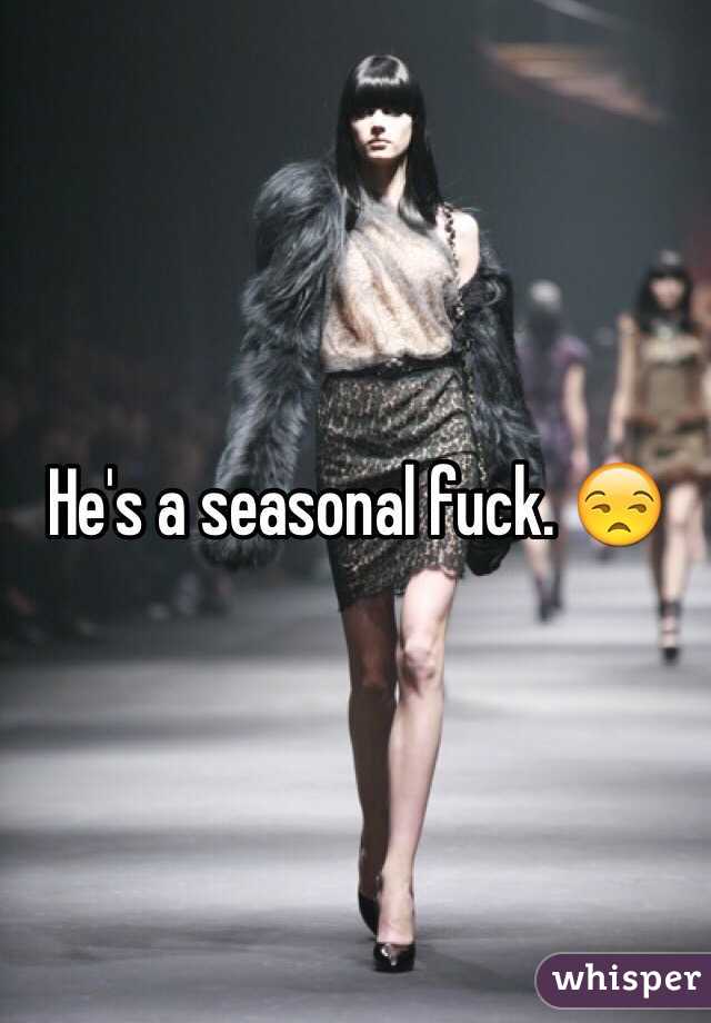 He's a seasonal fuck. 😒