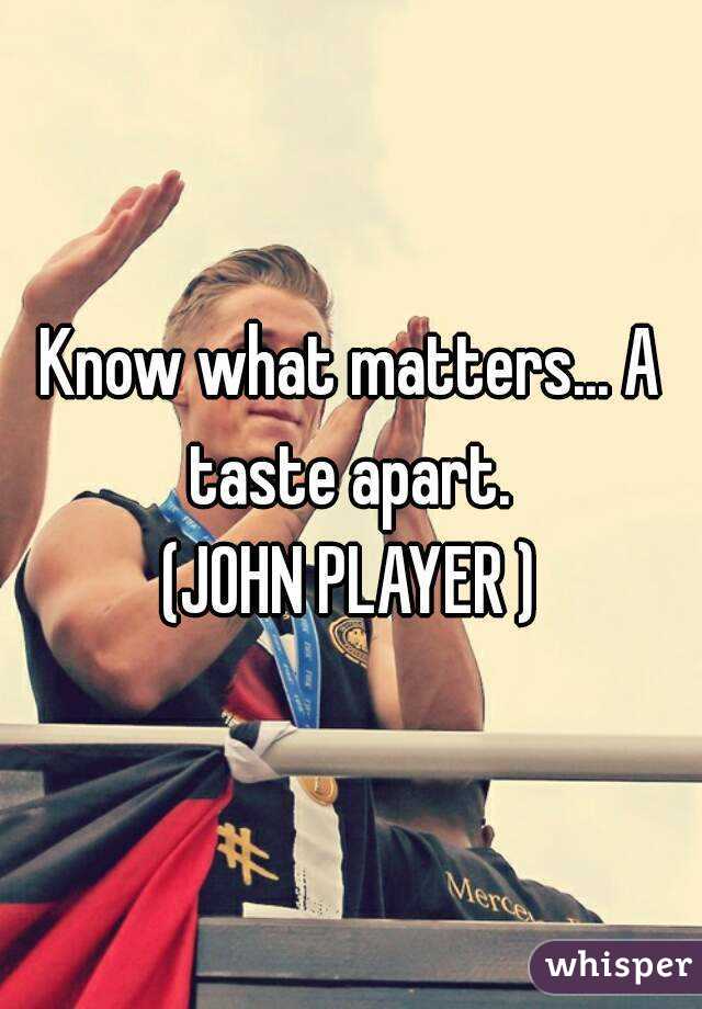 Know what matters... A taste apart. 
(JOHN PLAYER )