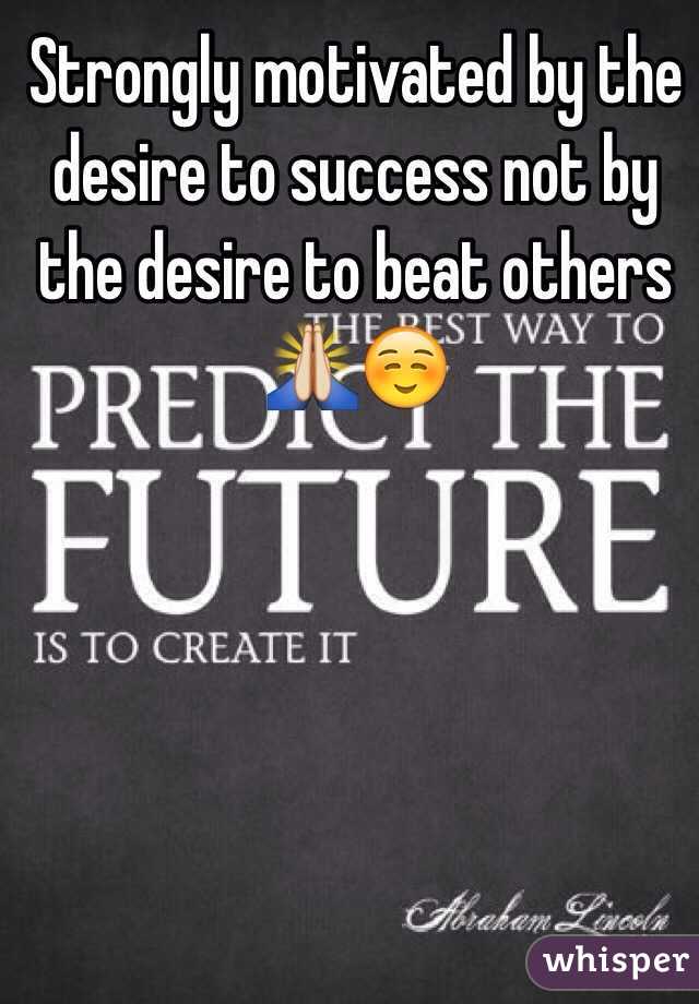 Strongly motivated by the desire to success not by the desire to beat others 🙏☺️