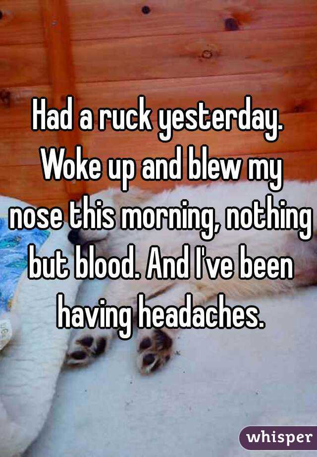 Had a ruck yesterday. Woke up and blew my nose this morning, nothing but blood. And I've been having headaches.