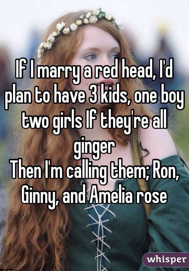 If I marry a red head, I'd plan to have 3 kids, one boy two girls If they're all ginger
Then I'm calling them; Ron, Ginny, and Amelia rose 