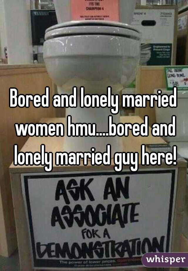 Bored and lonely married women hmu....bored and lonely married guy here!