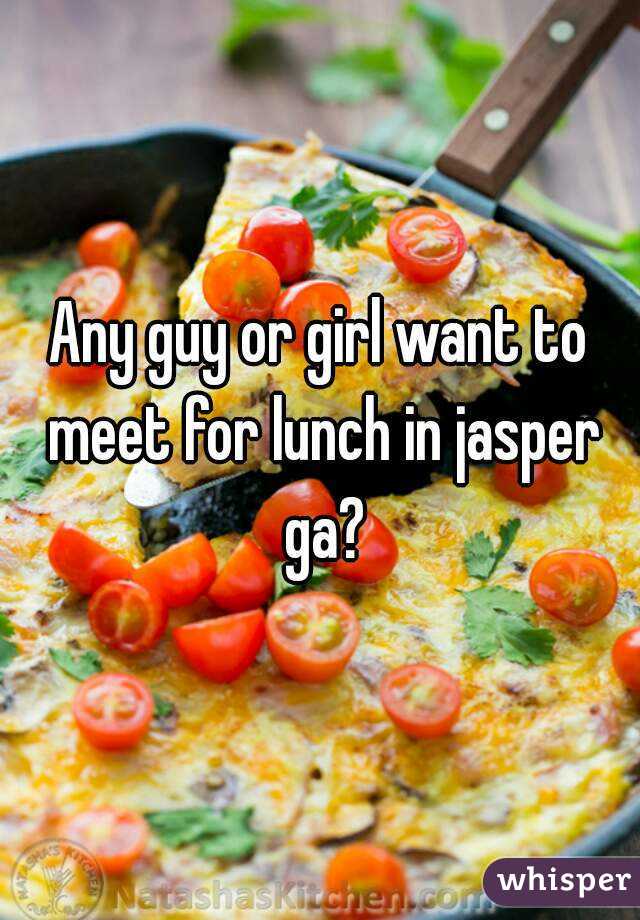 Any guy or girl want to meet for lunch in jasper ga?